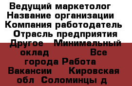 Ведущий маркетолог › Название организации ­ Компания-работодатель › Отрасль предприятия ­ Другое › Минимальный оклад ­ 38 000 - Все города Работа » Вакансии   . Кировская обл.,Соломинцы д.